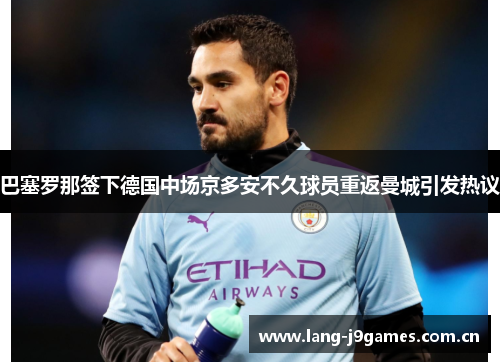 巴塞罗那签下德国中场京多安不久球员重返曼城引发热议