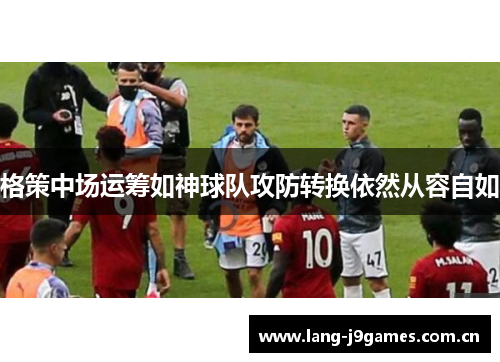 格策中场运筹如神球队攻防转换依然从容自如
