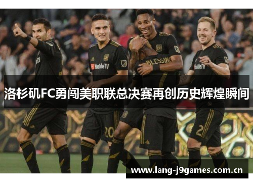 洛杉矶FC勇闯美职联总决赛再创历史辉煌瞬间